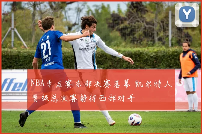 NBA季后赛东部决赛落幕 凯尔特人晋级总决赛静待西部对手