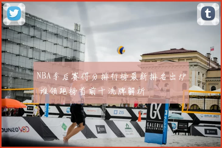 NBA季后赛得分排行榜最新排名出炉 谁领跑榜首前十洗牌解析