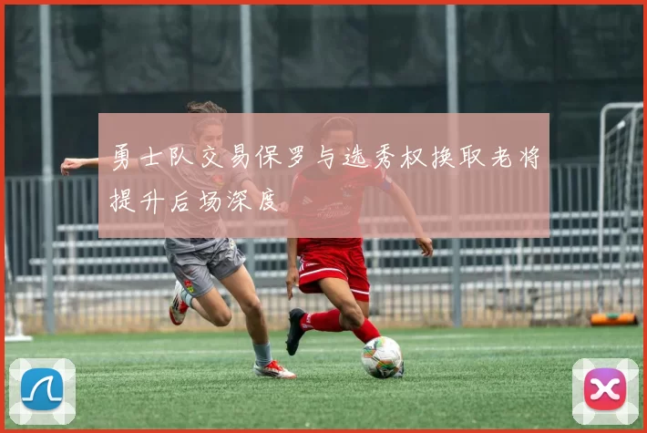 勇士队交易保罗与选秀权换取老将提升后场深度