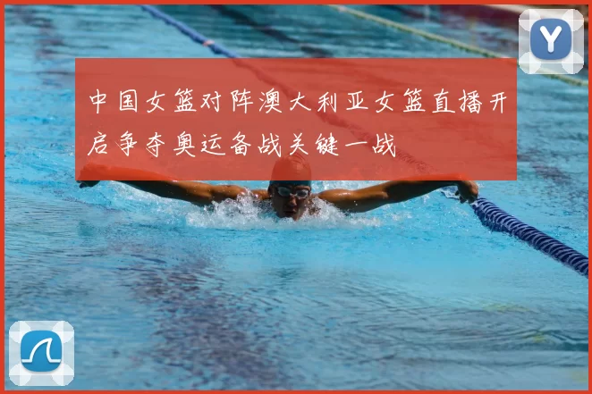 中国女篮对阵澳大利亚女篮直播开启争夺奥运备战关键一战