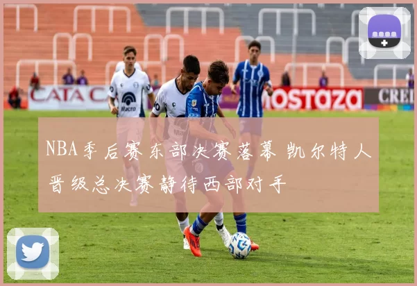 NBA季后赛东部决赛落幕 凯尔特人晋级总决赛静待西部对手