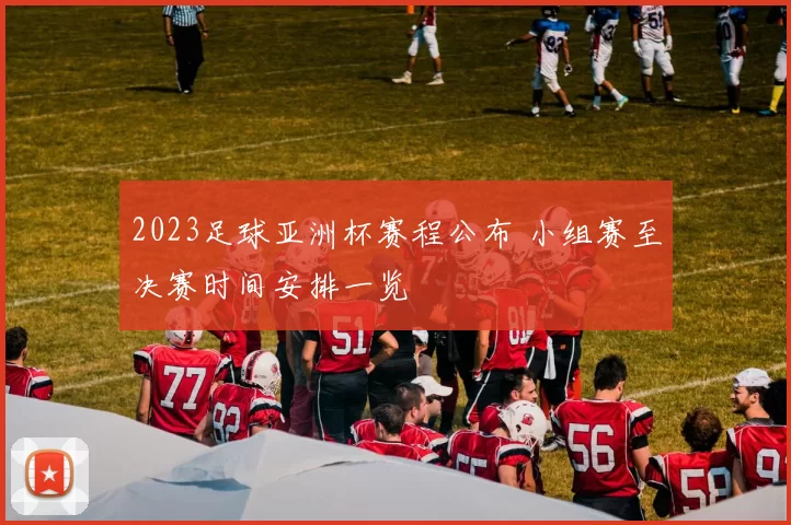 2023足球亚洲杯赛程公布 小组赛至决赛时间安排一览